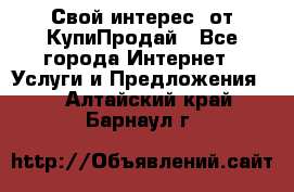 «Свой интерес» от КупиПродай - Все города Интернет » Услуги и Предложения   . Алтайский край,Барнаул г.